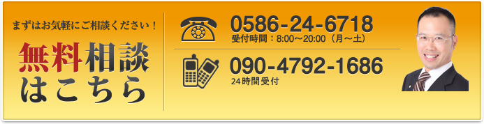 まずはお気軽にご相談ください！無料相談はこちら 0586-24-6718 受付時間：8:00～20:00（月～土） 090-4792-1686 24時間受付