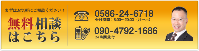 まずはお気軽にご相談ください！無料相談はこちら 0586-24-6718 受付時間：8:00～20:00（月～土） 090-4792-1686 24時間受付