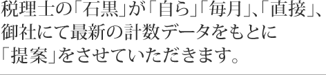 税理士の「石黒」が「自ら」「毎月」、「直接」、御社にて最新の計数データをもとに「提案」をさせていただきます。