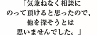 「気兼ねなく相談にのって頂けると思ったので、他を探そうとは思いませんでした。」