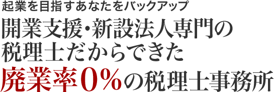 起業を目指すあなたをバックアップ開業支援・新設法人専門の
税理士だからできた廃業率0%の税理士事務所